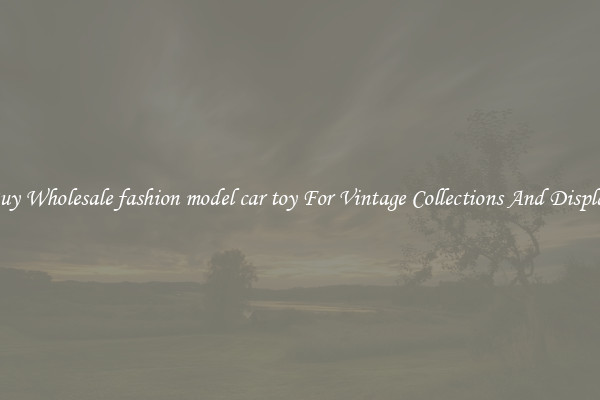 Buy Wholesale fashion model car toy For Vintage Collections And Display