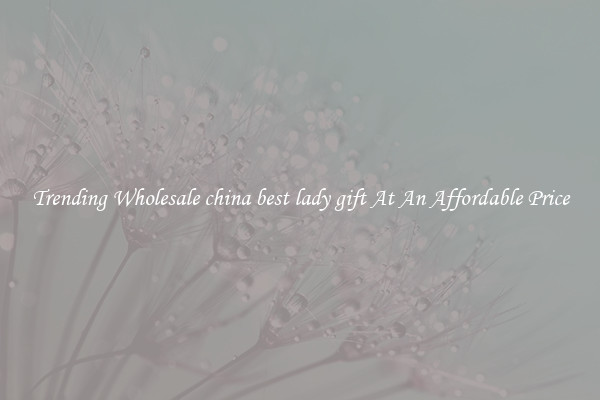 Trending Wholesale china best lady gift At An Affordable Price