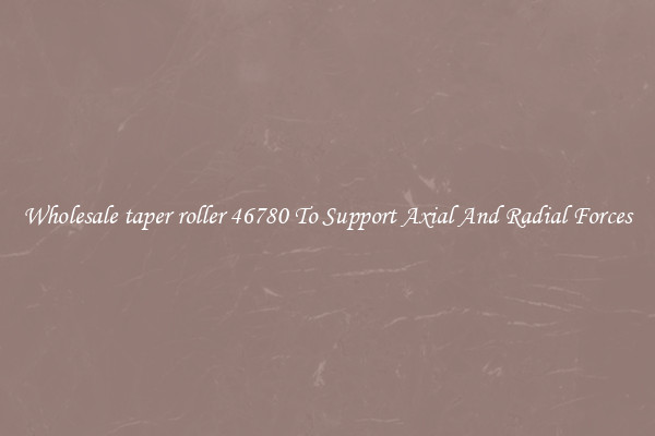 Wholesale taper roller 46780 To Support Axial And Radial Forces