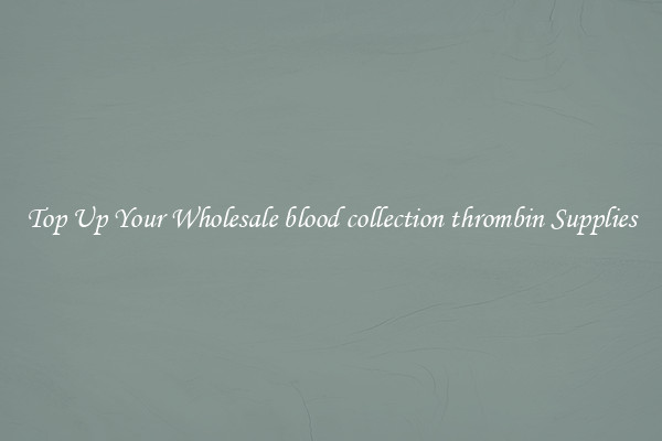 Top Up Your Wholesale blood collection thrombin Supplies