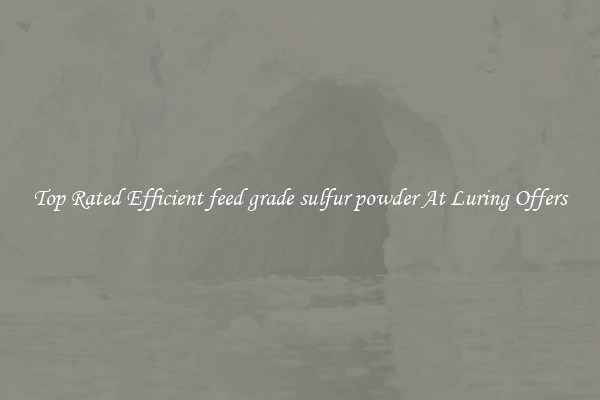 Top Rated Efficient feed grade sulfur powder At Luring Offers