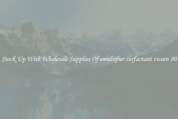 Stock Up With Wholesale Supplies Of emulsifier surfactant tween 80