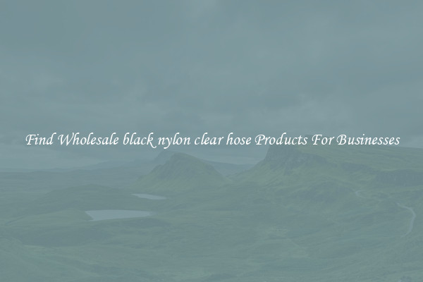 Find Wholesale black nylon clear hose Products For Businesses