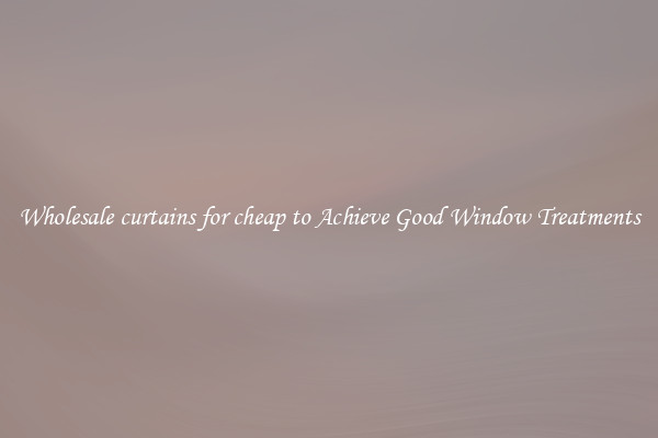 Wholesale curtains for cheap to Achieve Good Window Treatments