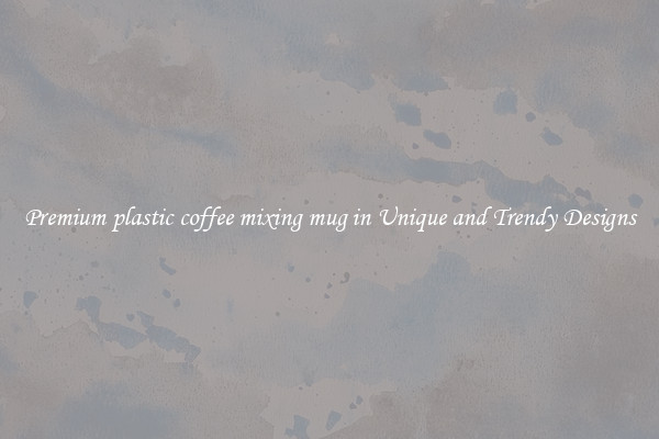 Premium plastic coffee mixing mug in Unique and Trendy Designs