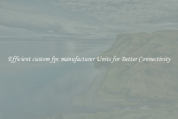 Efficient custom fpc manufacturer Units for Better Connectivity