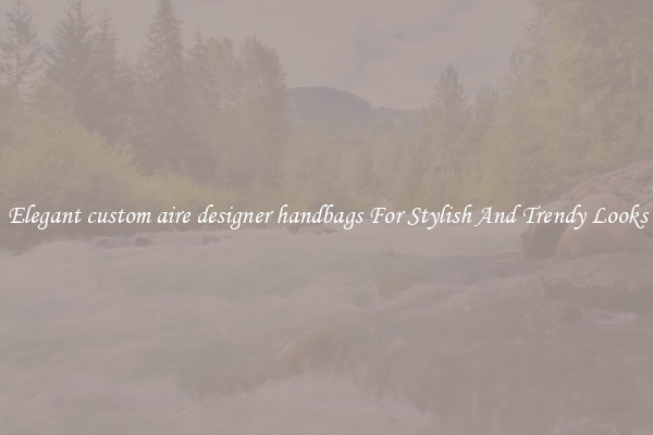 Elegant custom aire designer handbags For Stylish And Trendy Looks