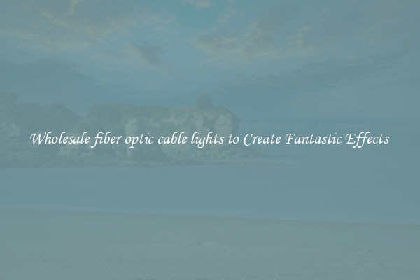 Wholesale fiber optic cable lights to Create Fantastic Effects 