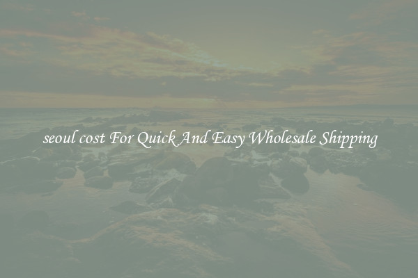 seoul cost For Quick And Easy Wholesale Shipping