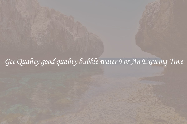 Get Quality good quality bubble water For An Exciting Time