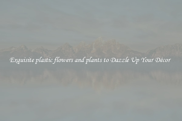 Exquisite plastic flowers and plants to Dazzle Up Your Décor  
