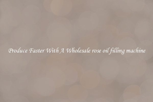Produce Faster With A Wholesale rose oil filling machine