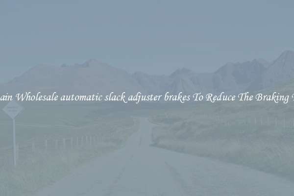 Obtain Wholesale automatic slack adjuster brakes To Reduce The Braking Time