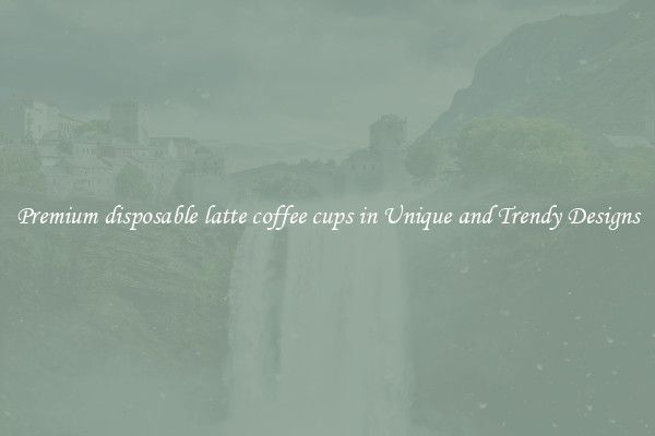 Premium disposable latte coffee cups in Unique and Trendy Designs