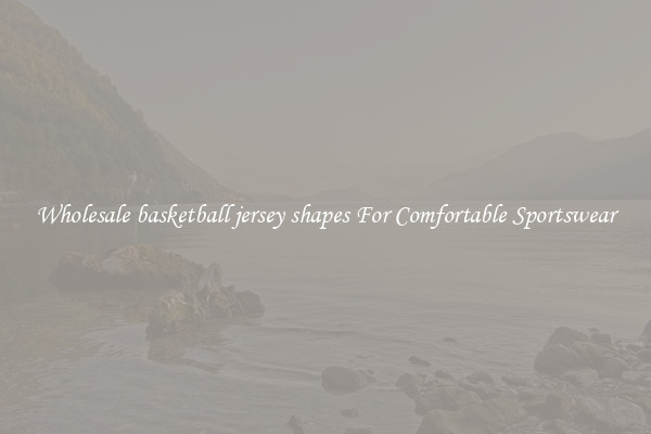 Wholesale basketball jersey shapes For Comfortable Sportswear