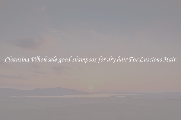 Cleansing Wholesale good shampoos for dry hair For Luscious Hair.