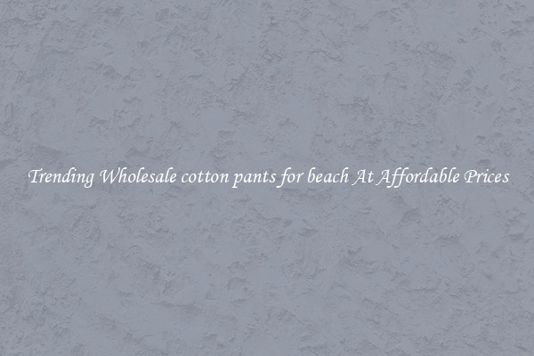 Trending Wholesale cotton pants for beach At Affordable Prices