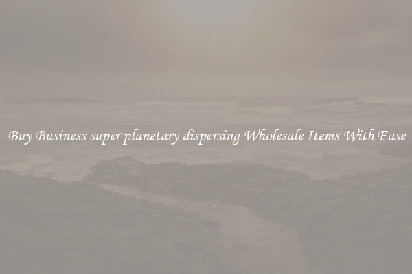 Buy Business super planetary dispersing Wholesale Items With Ease