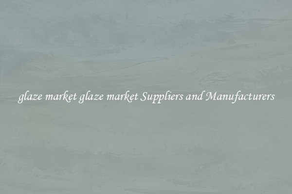 glaze market glaze market Suppliers and Manufacturers