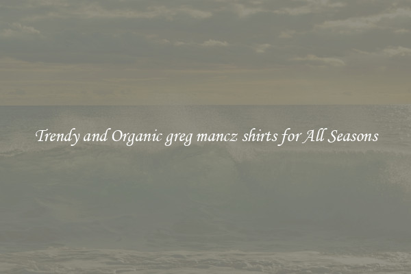 Trendy and Organic greg mancz shirts for All Seasons