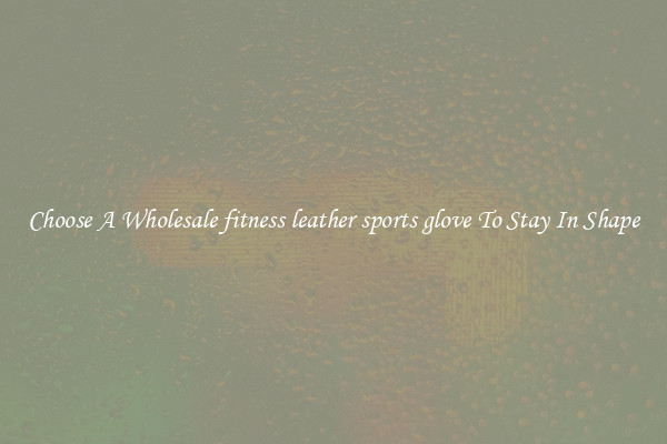 Choose A Wholesale fitness leather sports glove To Stay In Shape