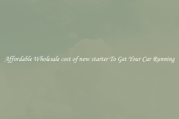 Affordable Wholesale cost of new starter To Get Your Car Running