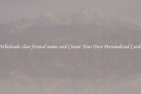Wholesale clear frosted name card Create Your Own Personalized Cards