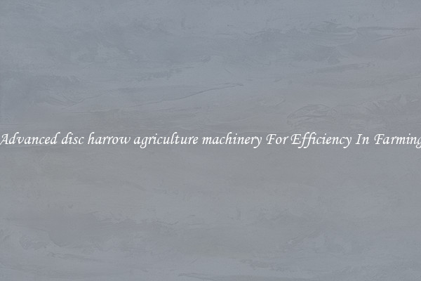 Advanced disc harrow agriculture machinery For Efficiency In Farming