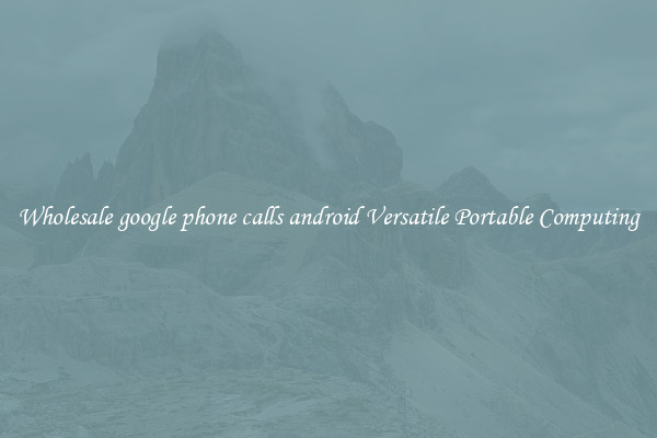 Wholesale google phone calls android Versatile Portable Computing
