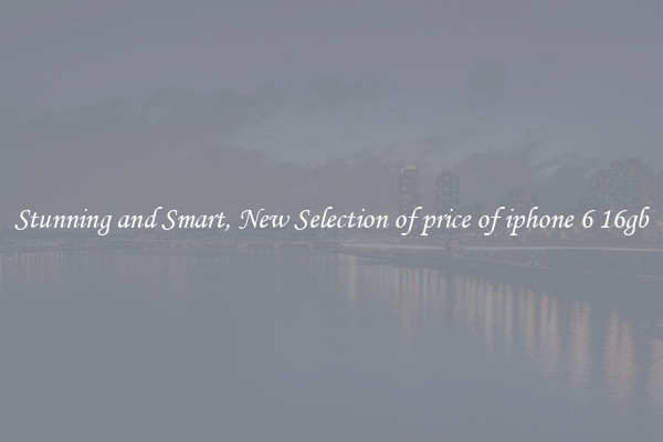 Stunning and Smart, New Selection of price of iphone 6 16gb