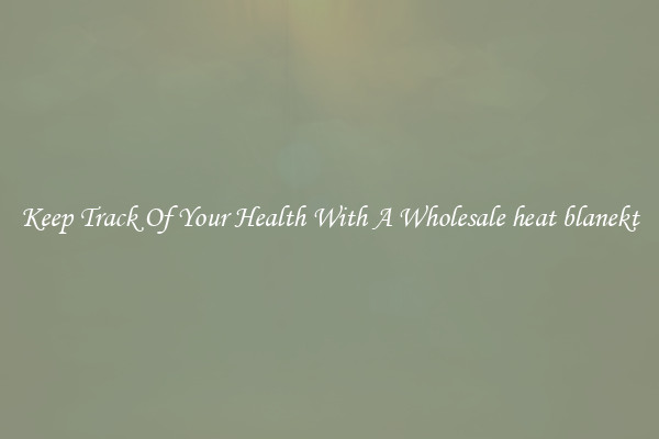 Keep Track Of Your Health With A Wholesale heat blanekt