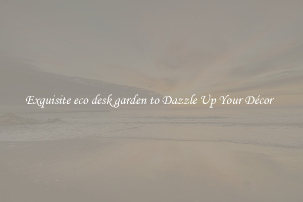 Exquisite eco desk garden to Dazzle Up Your Décor  