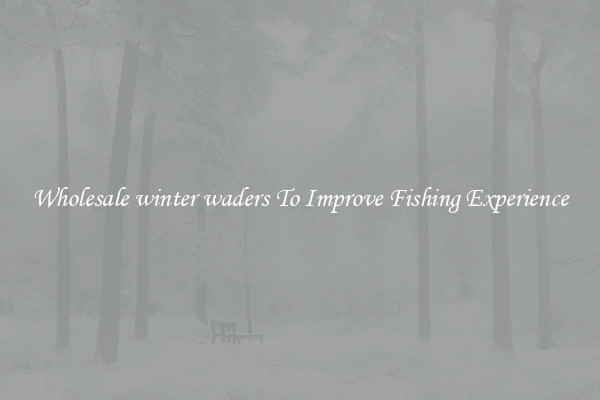 Wholesale winter waders To Improve Fishing Experience