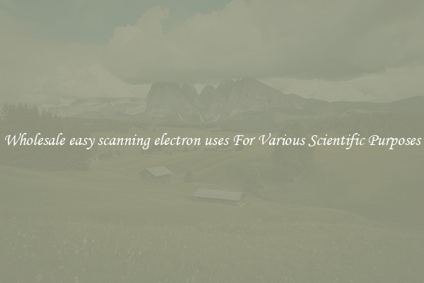 Wholesale easy scanning electron uses For Various Scientific Purposes