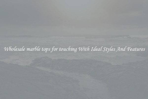 Wholesale marble tops for touching With Ideal Styles And Features