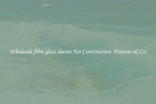 Wholesale fibre glass sleeves For Construction, Fixtures & Co.