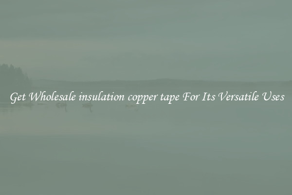 Get Wholesale insulation copper tape For Its Versatile Uses