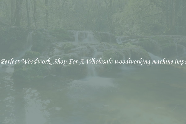For Perfect Woodwork, Shop For A Wholesale woodworking machine importer