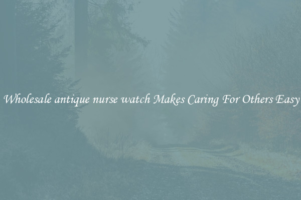 Wholesale antique nurse watch Makes Caring For Others Easy