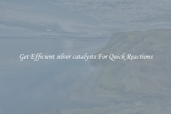 Get Efficient silver catalysts For Quick Reactions